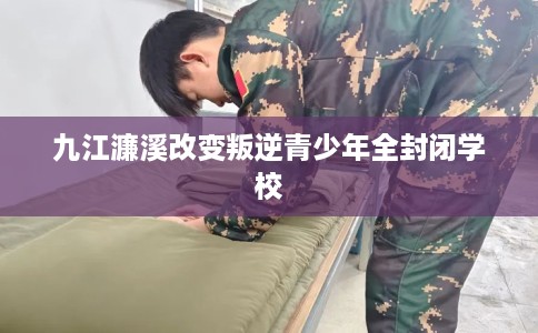 九江濂溪改变叛逆青少年全封闭学校