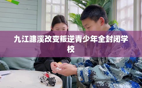 九江濂溪改变叛逆青少年全封闭学校