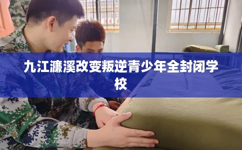 九江濂溪改变叛逆青少年全封闭学校