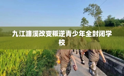 九江濂溪改变叛逆青少年全封闭学校