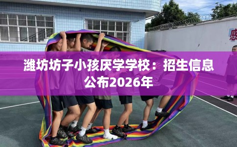潍坊坊子小孩厌学学校：招生信息公布2026年