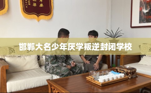 邯郸大名少年厌学叛逆封闭学校