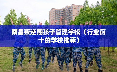 南昌叛逆期孩子管理学校（行业前十的学校推荐）