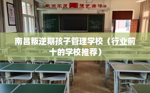 南昌叛逆期孩子管理学校（行业前十的学校推荐）