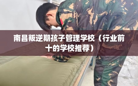 南昌叛逆期孩子管理学校（行业前十的学校推荐）