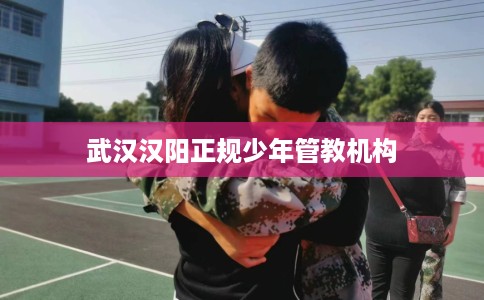 武汉汉阳正规少年管教机构