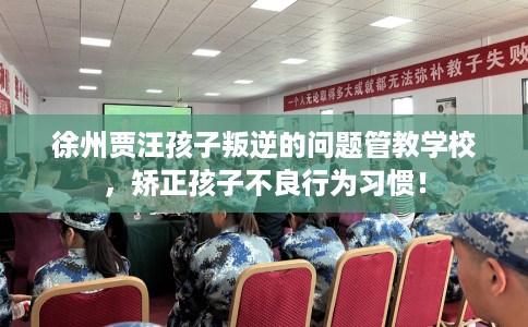 徐州贾汪孩子叛逆的问题管教学校，矫正孩子不良行为习惯！