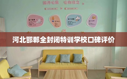 河北邯郸全封闭特训学校口碑评价 河北邯郸全封闭特训学校口碑评价