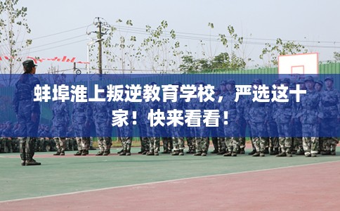 蚌埠淮上叛逆教育学校，严选这十家！快来看看！