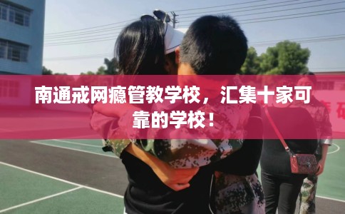 南通戒网瘾管教学校,汇集十家可靠的学校! 南通戒网瘾管教学校,汇集十家可靠的学校!