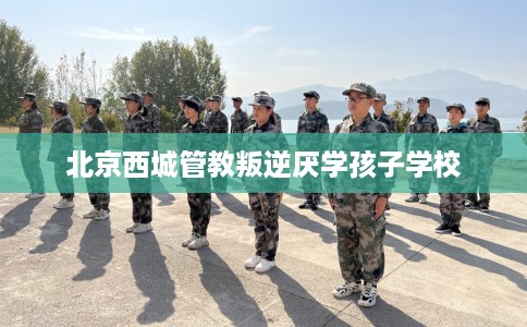 北京西城管教叛逆厌学孩子学校 北京西城管教叛逆厌学孩子学校