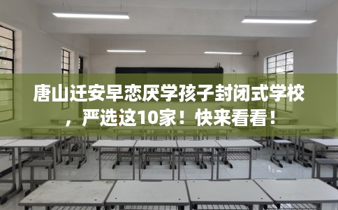 唐山迁安早恋厌学孩子封闭式学校，严选这10家！快来看看！