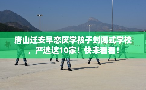 唐山迁安早恋厌学孩子封闭式学校，严选这10家！快来看看！