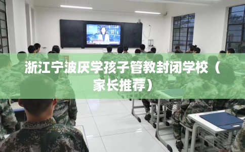 浙江宁波厌学孩子管教封闭学校（家长推荐）