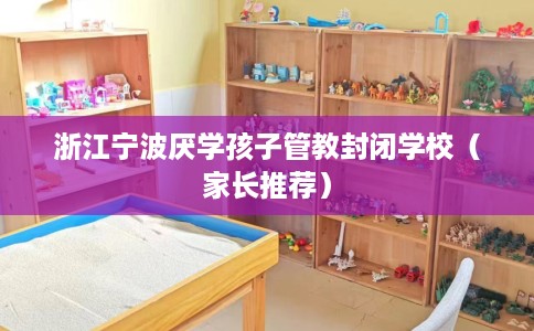 浙江宁波厌学孩子管教封闭学校（家长推荐）