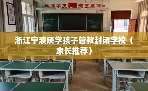 浙江宁波厌学孩子管教封闭学校（家长推荐）