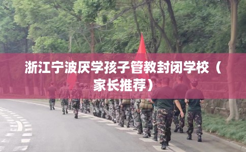 浙江宁波厌学孩子管教封闭学校（家长推荐）
