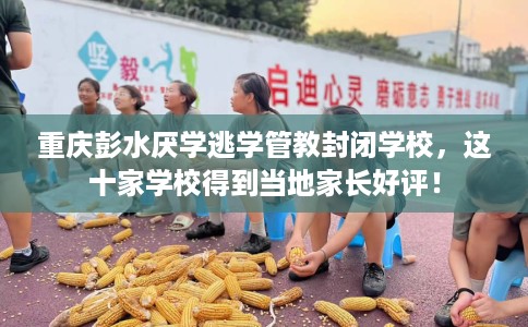 重庆彭水厌学逃学管教封闭学校，这十家学校得到当地家长好评！