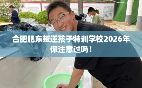 合肥肥东叛逆孩子特训学校2026年你注意过吗! 合肥肥东叛逆孩子特训学校2026年你注意过吗!
