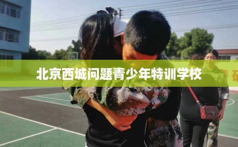 北京西城问题青少年特训学校