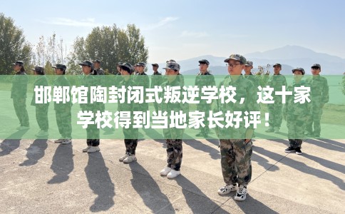 邯郸馆陶封闭式叛逆学校，这十家学校得到当地家长好评！
