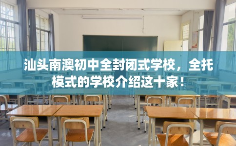 汕头南澳初中全封闭式学校，全托模式的学校介绍这十家！