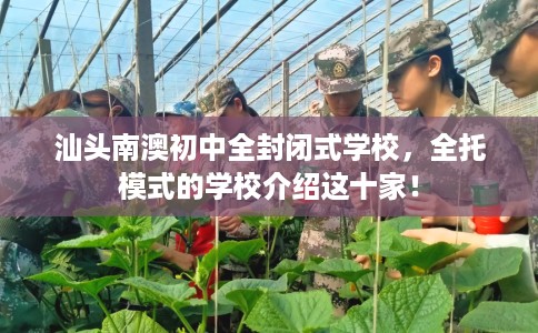 汕头南澳初中全封闭式学校，全托模式的学校介绍这十家！