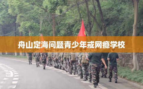舟山定海问题青少年戒网瘾学校