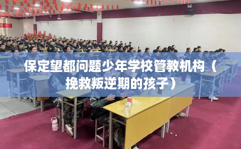 保定望都问题少年学校管教机构（挽救叛逆期的孩子）