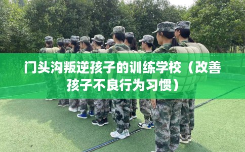 门头沟叛逆孩子的训练学校（改善孩子不良行为习惯）
