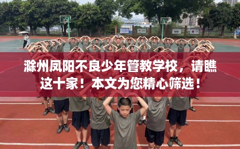 滁州凤阳不良少年管教学校，请瞧这十家！本文为您精心筛选！
