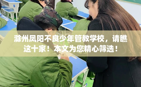 滁州凤阳不良少年管教学校，请瞧这十家！本文为您精心筛选！