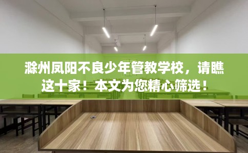 滁州凤阳不良少年管教学校，请瞧这十家！本文为您精心筛选！