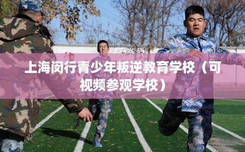 上海闵行青少年叛逆教育学校(可视频参观学校) 上海闵行青少年叛逆教育学校(可视频参观学校)