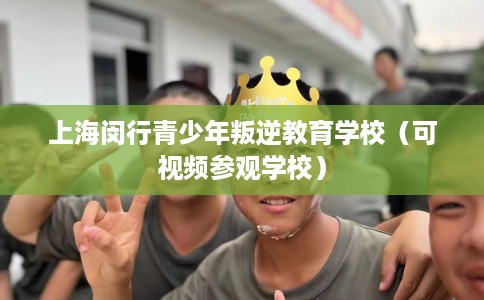 上海闵行青少年叛逆教育学校(可视频参观学校) 上海闵行青少年叛逆教育学校(可视频参观学校)