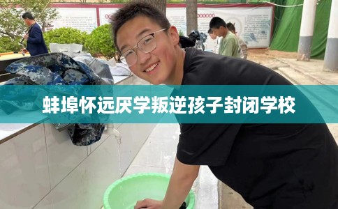 蚌埠怀远厌学叛逆孩子封闭学校