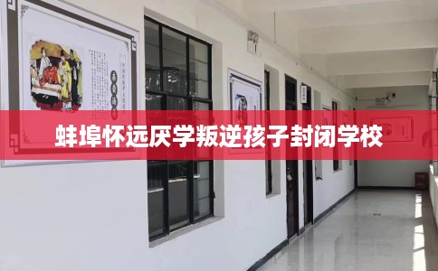 蚌埠怀远厌学叛逆孩子封闭学校