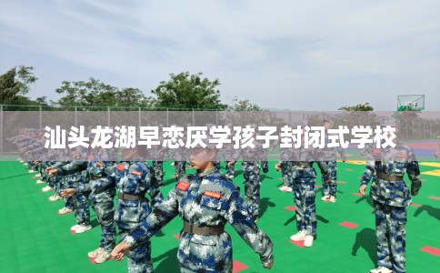 汕头龙湖早恋厌学孩子封闭式学校