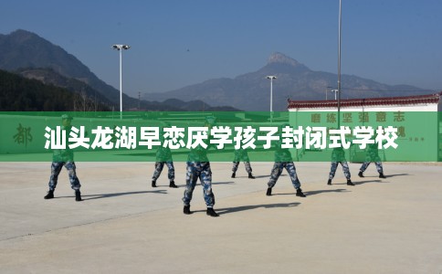 汕头龙湖早恋厌学孩子封闭式学校