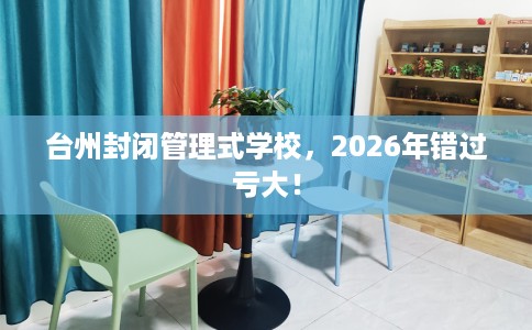 台州封闭管理式学校，2026年错过亏大！