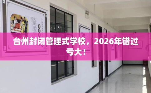 台州封闭管理式学校，2026年错过亏大！
