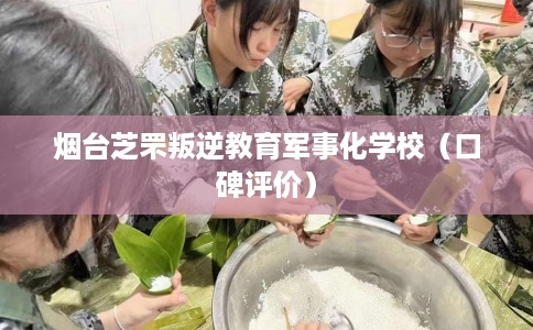 烟台芝罘叛逆教育军事化学校(口碑评价) 烟台芝罘叛逆教育军事化学校(口碑评价)