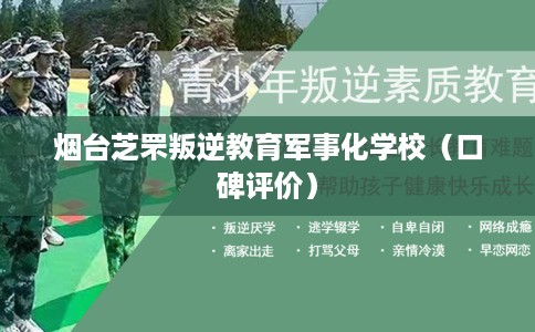 烟台芝罘叛逆教育军事化学校(口碑评价) 烟台芝罘叛逆教育军事化学校(口碑评价)