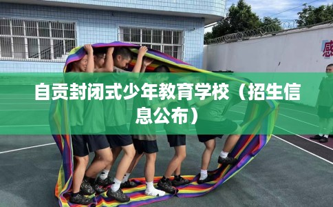 自贡封闭式少年教育学校（招生信息公布）