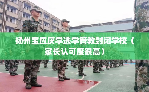 扬州宝应厌学逃学管教封闭学校（家长认可度很高）