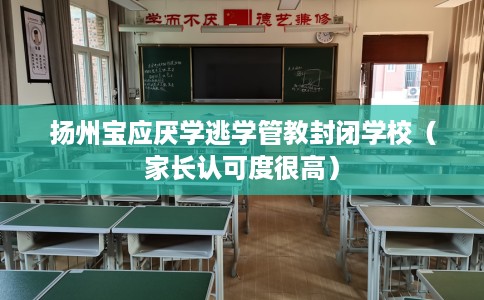 扬州宝应厌学逃学管教封闭学校（家长认可度很高）