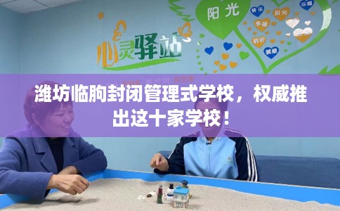 潍坊临朐封闭管理式学校，权威推出这十家学校！