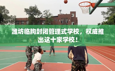 潍坊临朐封闭管理式学校，权威推出这十家学校！