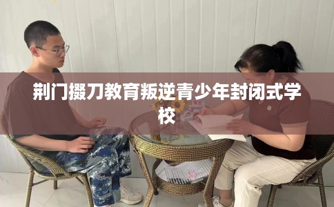 荆门掇刀教育叛逆青少年封闭式学校