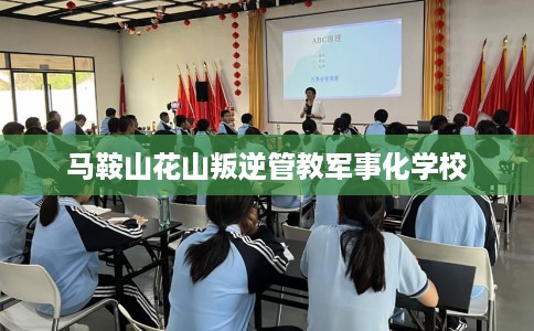 马鞍山花山叛逆管教军事化学校